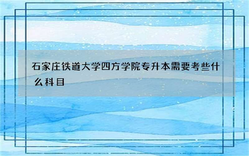 石家庄铁道大学四方学院专升本需要考些什么科目