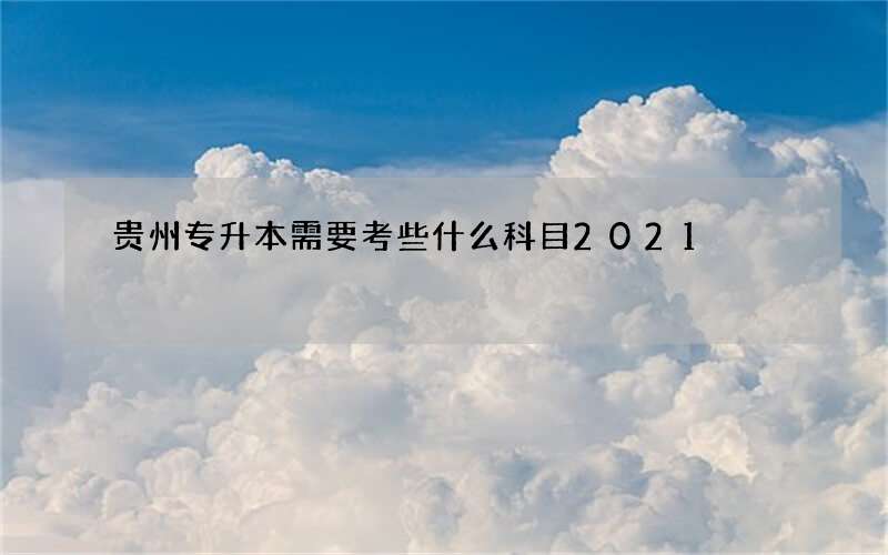 贵州专升本需要考些什么科目2021