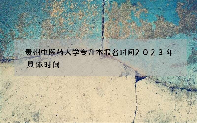 贵州中医药大学专升本报名时间2023年具体时间