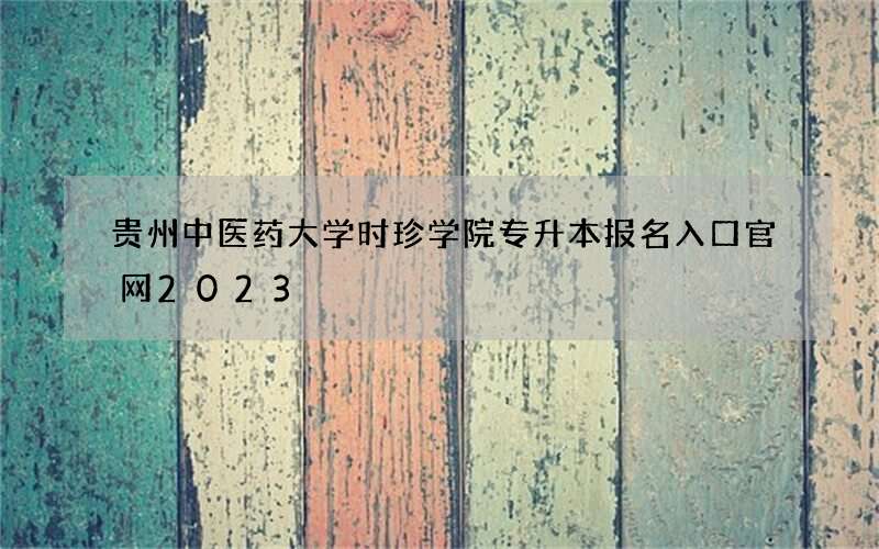 贵州中医药大学时珍学院专升本报名入口官网2023