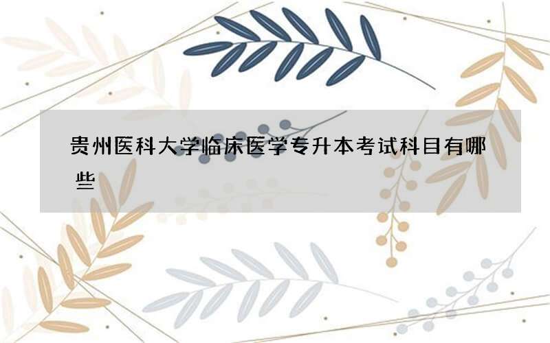 贵州医科大学临床医学专升本考试科目有哪些