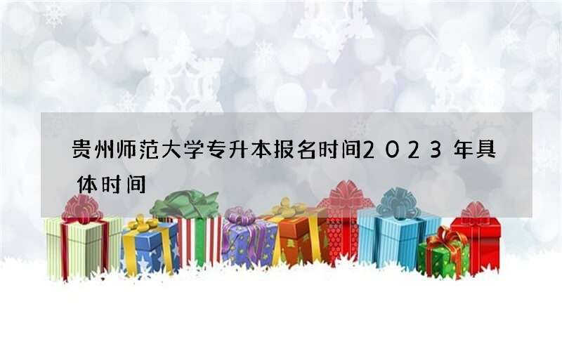 贵州师范大学专升本报名时间2023年具体时间