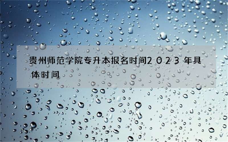 贵州师范学院专升本报名时间2023年具体时间