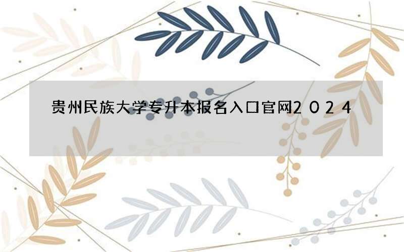 贵州民族大学专升本报名入口官网2024