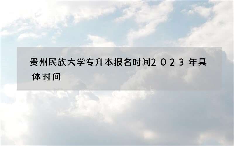 贵州民族大学专升本报名时间2023年具体时间