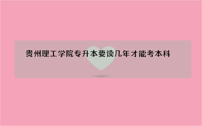 贵州理工学院专升本要读几年才能考本科