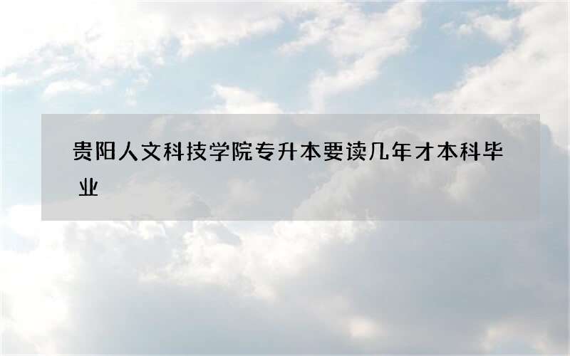 贵阳人文科技学院专升本要读几年才本科毕业