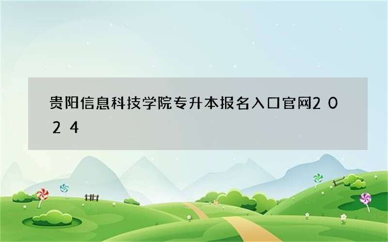 贵阳信息科技学院专升本报名入口官网2024