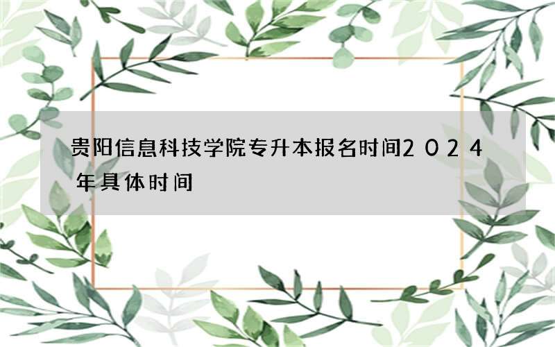 贵阳信息科技学院专升本报名时间2024年具体时间