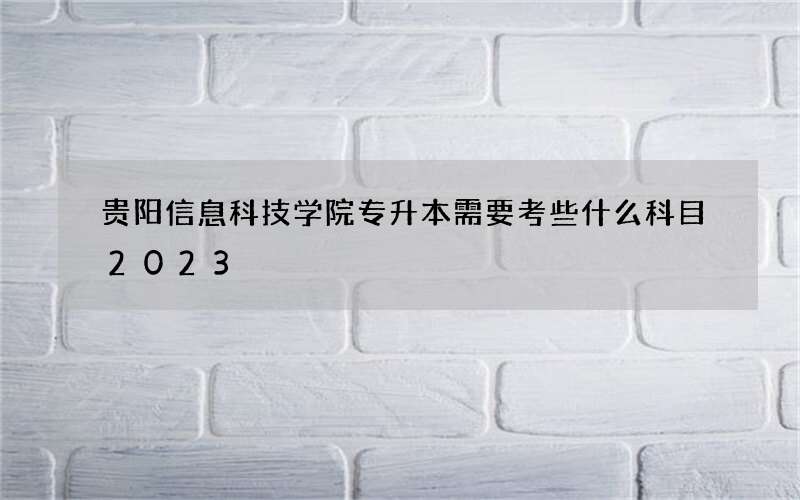 贵阳信息科技学院专升本需要考些什么科目2023