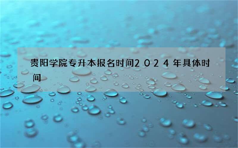 贵阳学院专升本报名时间2024年具体时间