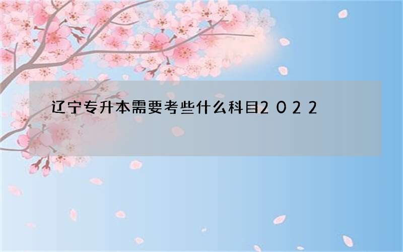 辽宁专升本需要考些什么科目2022