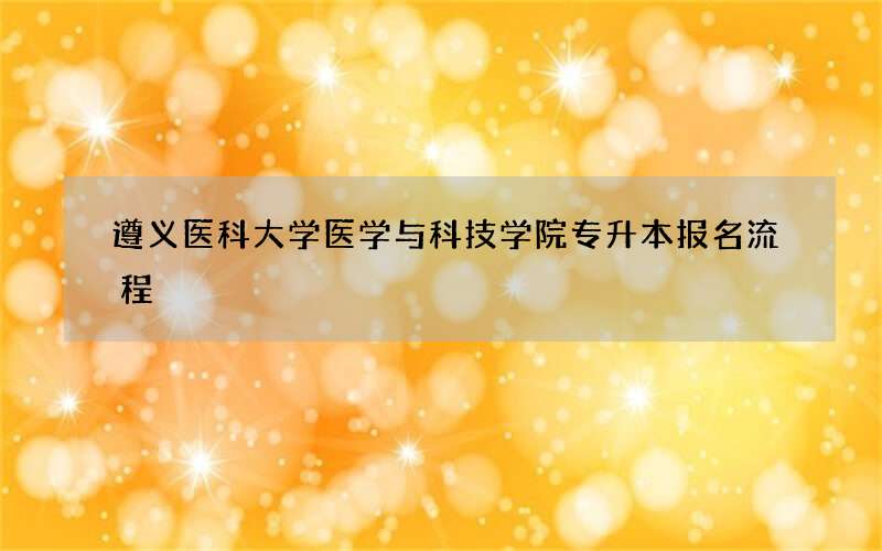 遵义医科大学医学与科技学院专升本报名流程