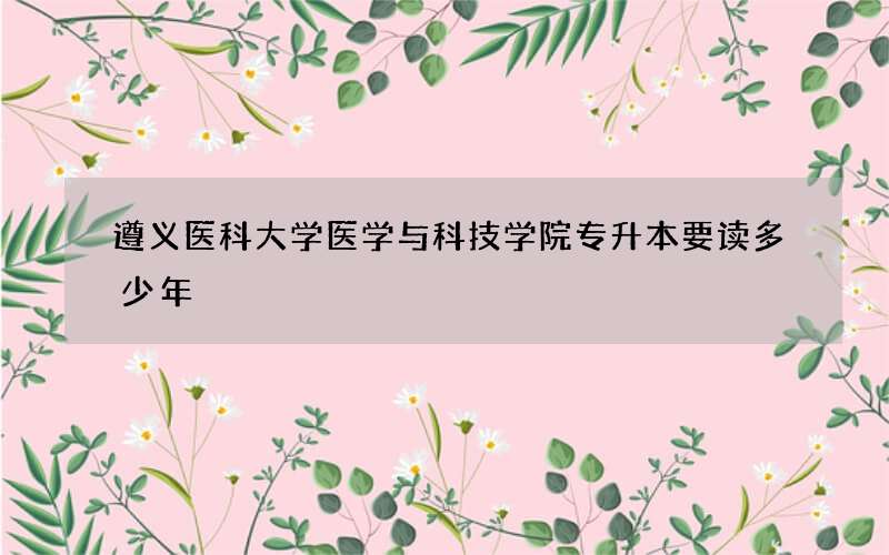 遵义医科大学医学与科技学院专升本要读多少年