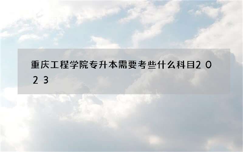 重庆工程学院专升本需要考些什么科目2023