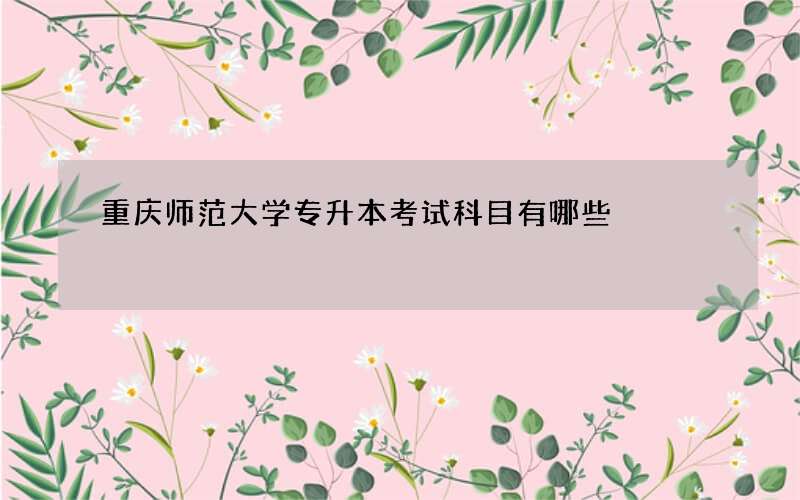 重庆师范大学专升本考试科目有哪些