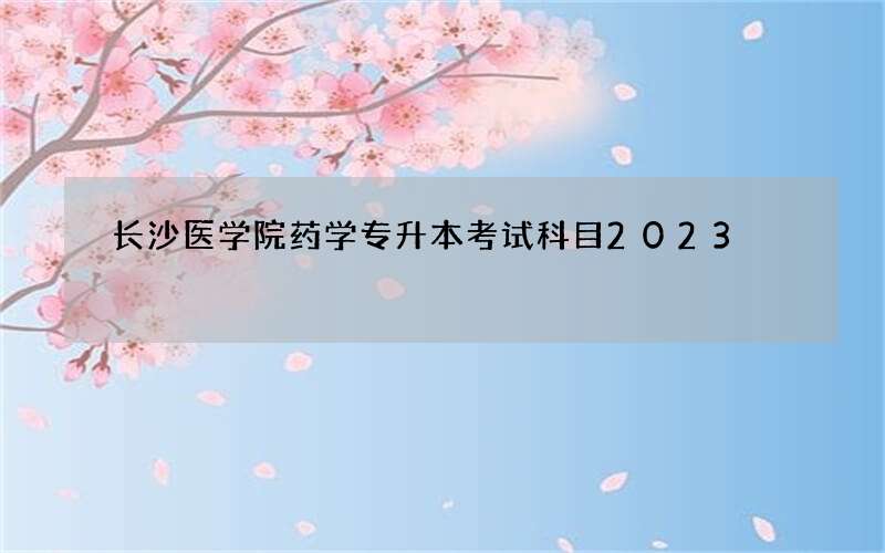 长沙医学院药学专升本考试科目2023