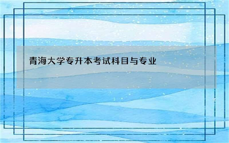 青海大学专升本考试科目与专业