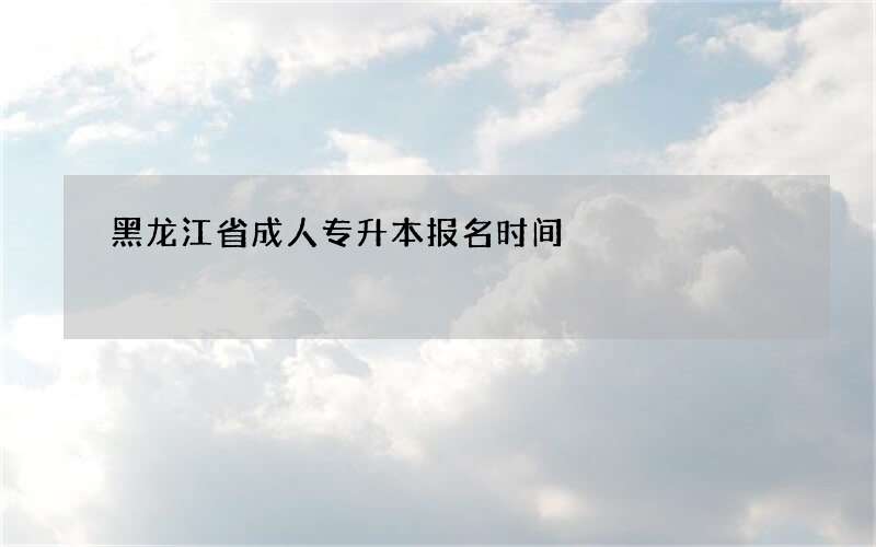 黑龙江省成人专升本报名时间