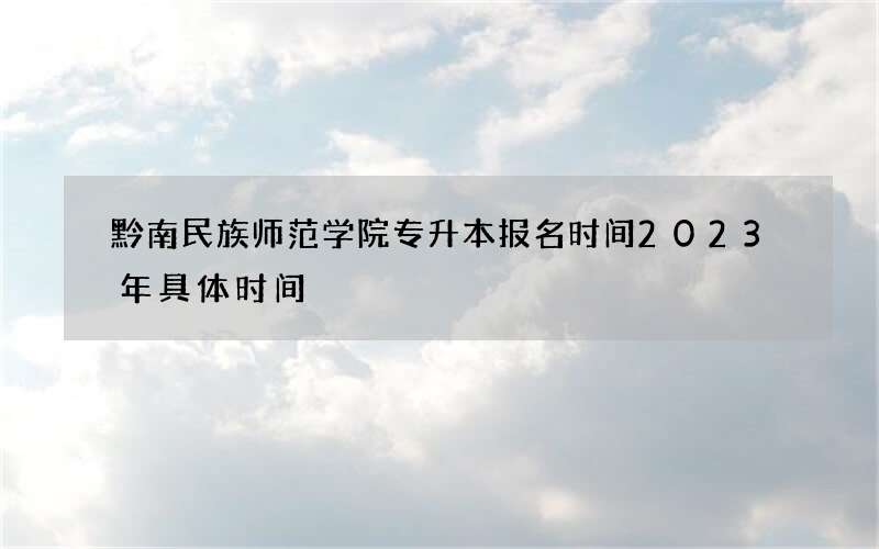 黔南民族师范学院专升本报名时间2023年具体时间