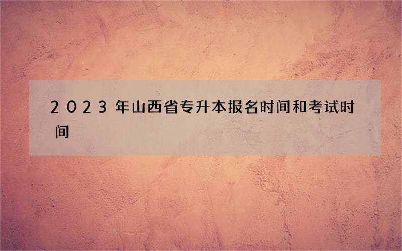 2023年山西省专升本报名时间和考试时间