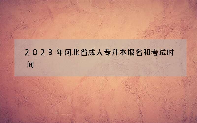 2023年河北省成人专升本报名和考试时间