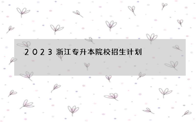 2023浙江专升本院校招生计划