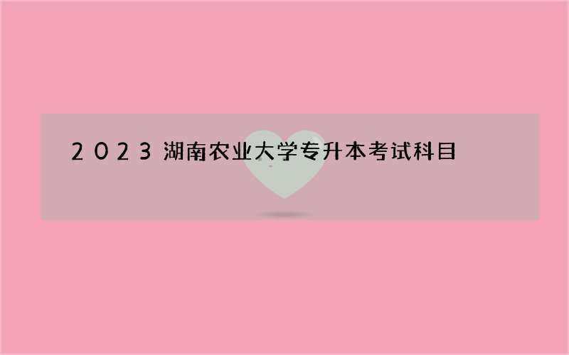 2023湖南农业大学专升本考试科目