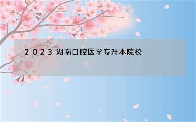 2023湖南口腔医学专升本院校