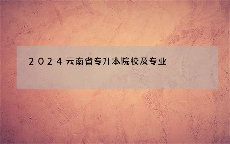 2024云南省专升本院校及专业