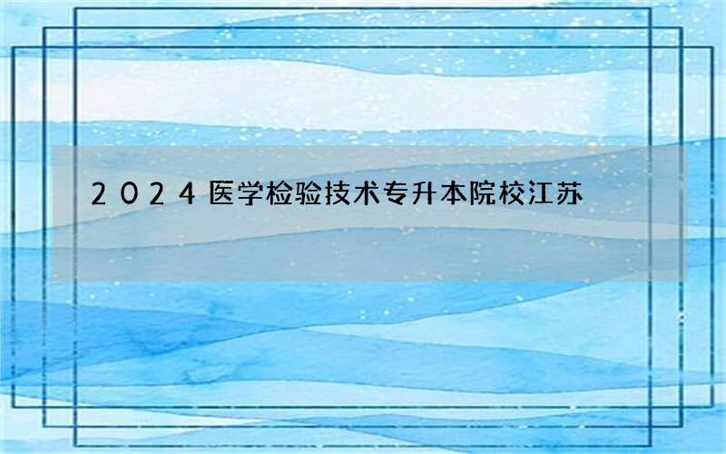 2024医学检验技术专升本院校江苏