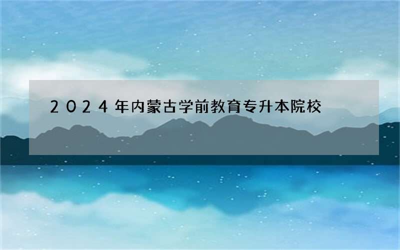 2024年内蒙古学前教育专升本院校