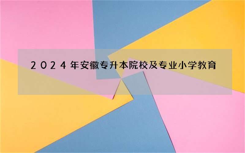 2024年安徽专升本院校及专业小学教育