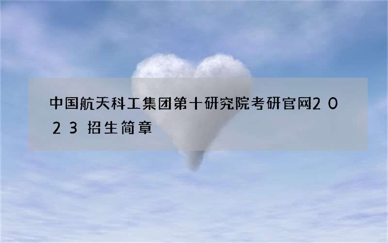 中国航天科工集团第十研究院考研官网2023招生简章