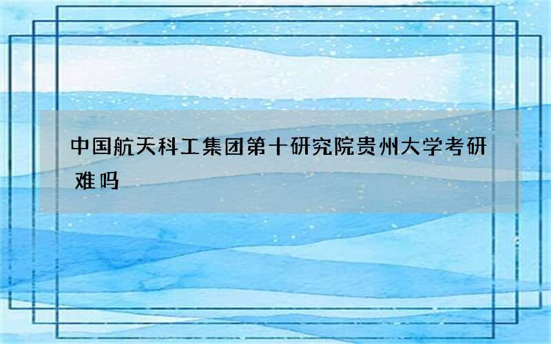 中国航天科工集团第十研究院贵州大学考研难吗?