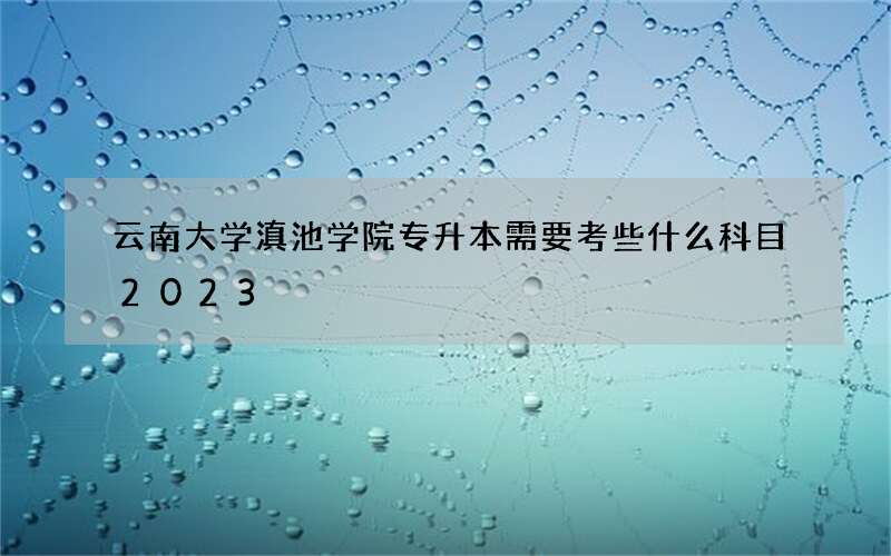 云南大学滇池学院专升本需要考些什么科目2023