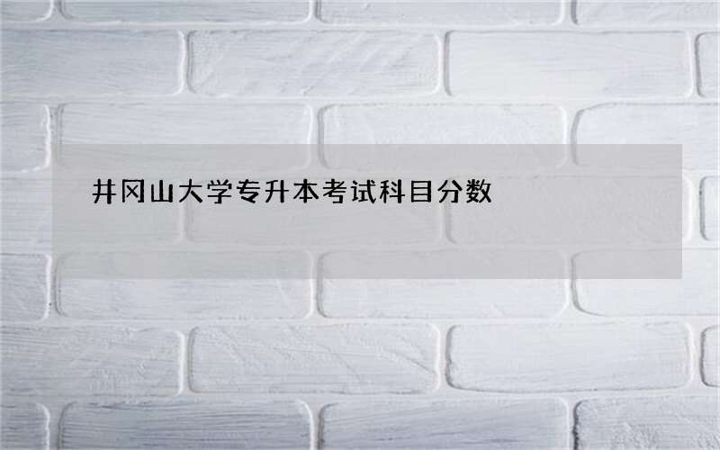 井冈山大学专升本考试科目分数