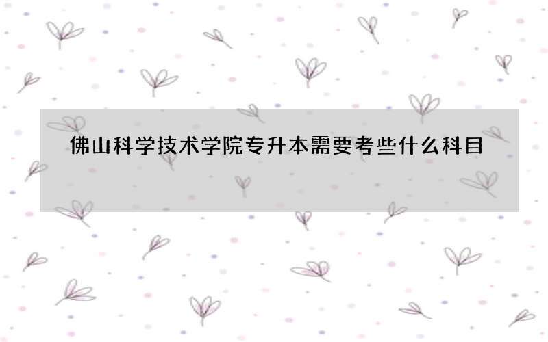 佛山科学技术学院专升本需要考些什么科目