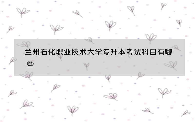 兰州石化职业技术大学专升本考试科目有哪些