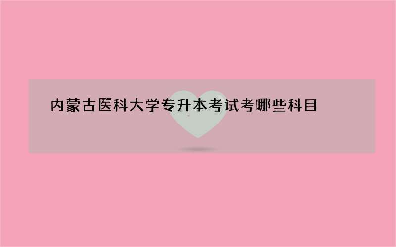 内蒙古医科大学专升本考试考哪些科目