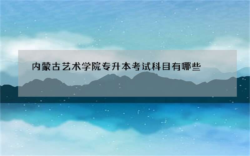 内蒙古艺术学院专升本考试科目有哪些