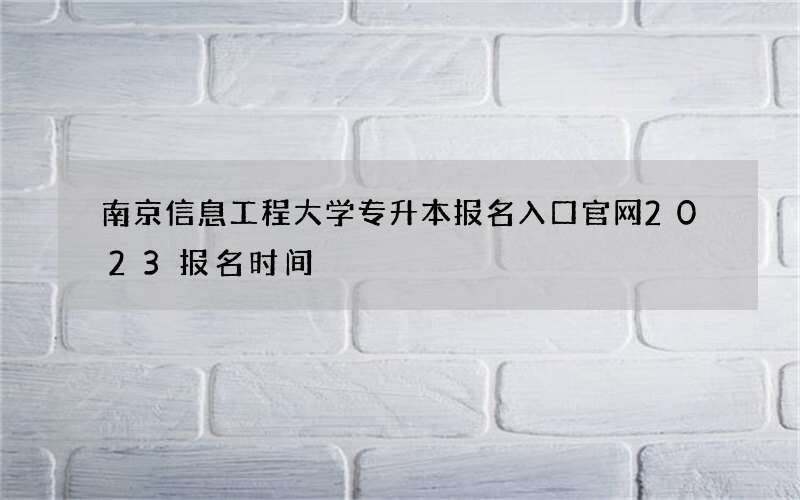 南京信息工程大学专升本报名入口官网2023报名时间