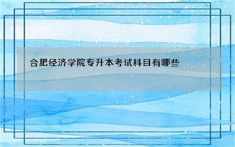 合肥经济学院专升本考试科目有哪些