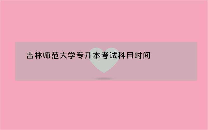 吉林师范大学专升本考试科目时间