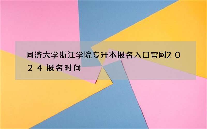 同济大学浙江学院专升本报名入口官网2024报名时间