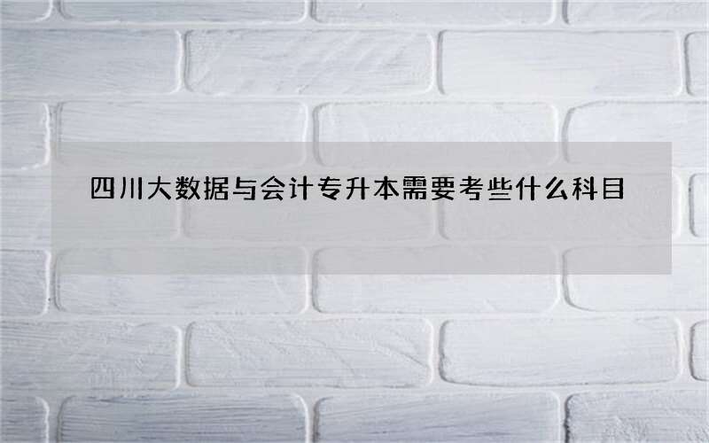 四川大数据与会计专升本需要考些什么科目