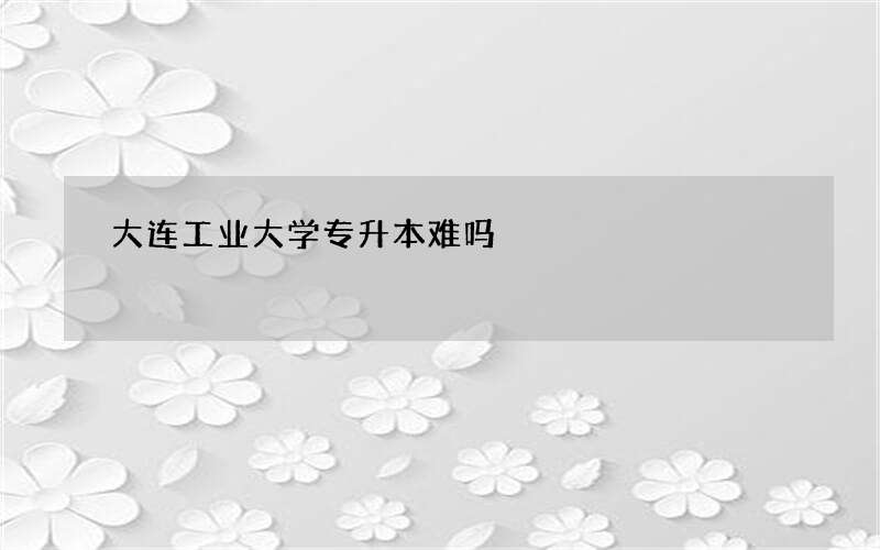 大连工业大学专升本难吗