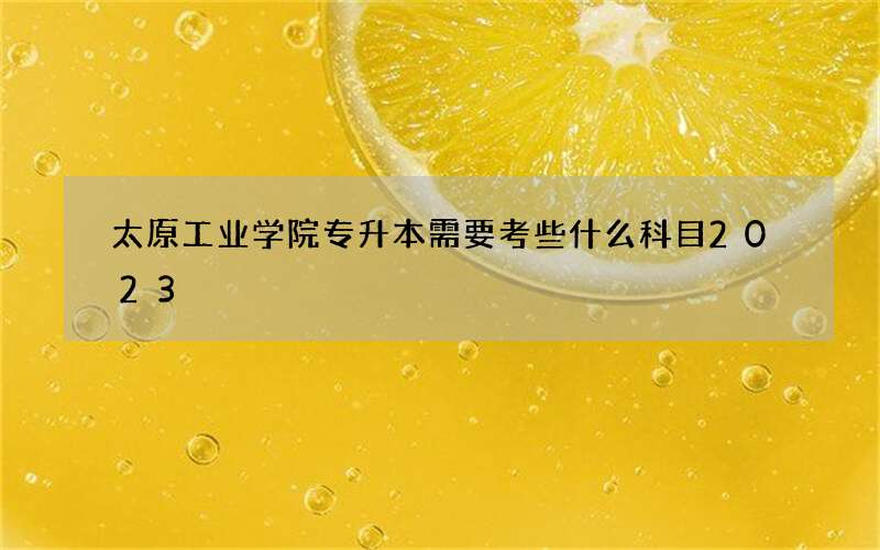 太原工业学院专升本需要考些什么科目2023