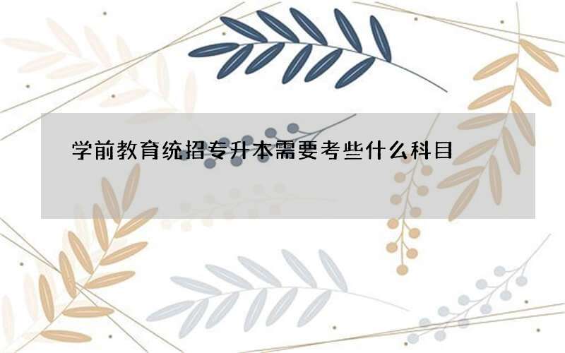 学前教育统招专升本需要考些什么科目