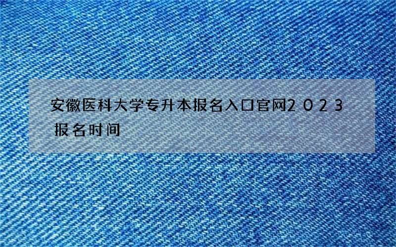 安徽医科大学专升本报名入口官网2023报名时间